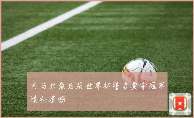 内马尔最后届世界杯誓言要拿冠军填补遗憾