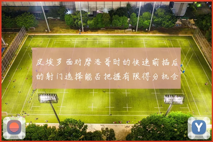 皮埃罗面对摩洛哥时的快速前插后的射门选择能否把握有限得分机会