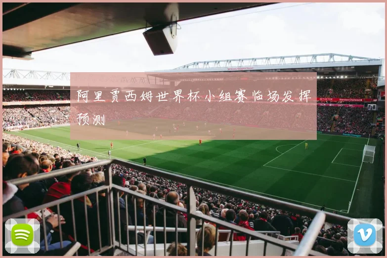 阿里贾西姆世界杯小组赛临场发挥预测