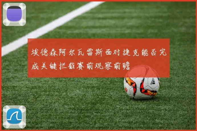 埃德森阿尔瓦雷斯面对捷克能否完成关键拦截赛前观察前瞻