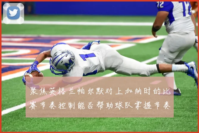 聚焦英格兰帕尔默对上加纳时的比赛节奏控制能否帮助球队掌握节奏