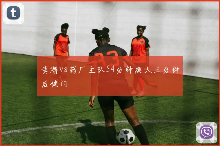 黄潜vs药厂主队54分钟换人三分钟后破门