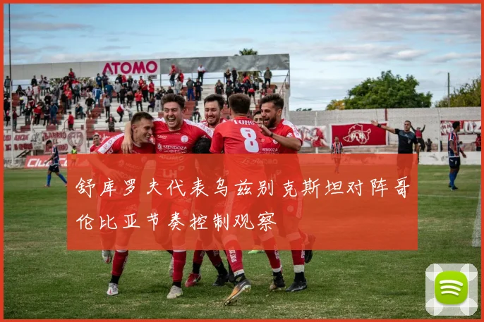 舒库罗夫代表乌兹别克斯坦对阵哥伦比亚节奏控制观察