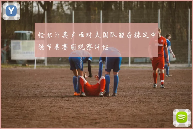 恰尔汗奥卢面对美国队能否稳定中场节奏赛前观察评估