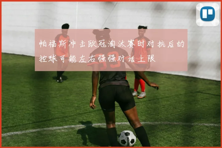 帕福斯冲击欧冠淘汰赛时对抗后的控球可能左右强强对话上限