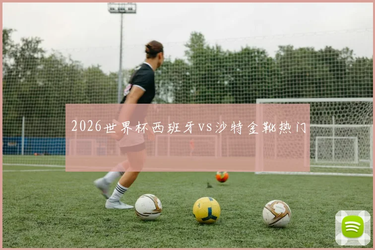 2026世界杯西班牙vs沙特金靴热门