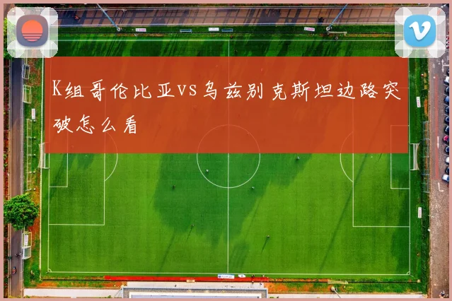 K组哥伦比亚vs乌兹别克斯坦边路突破怎么看