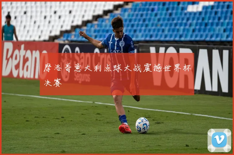 摩洛哥意大利点球大战震撼世界杯决赛