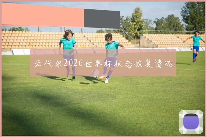 云代尔2026世界杯状态恢复情况