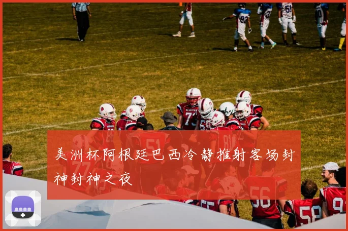 美洲杯阿根廷巴西冷静推射客场封神封神之夜