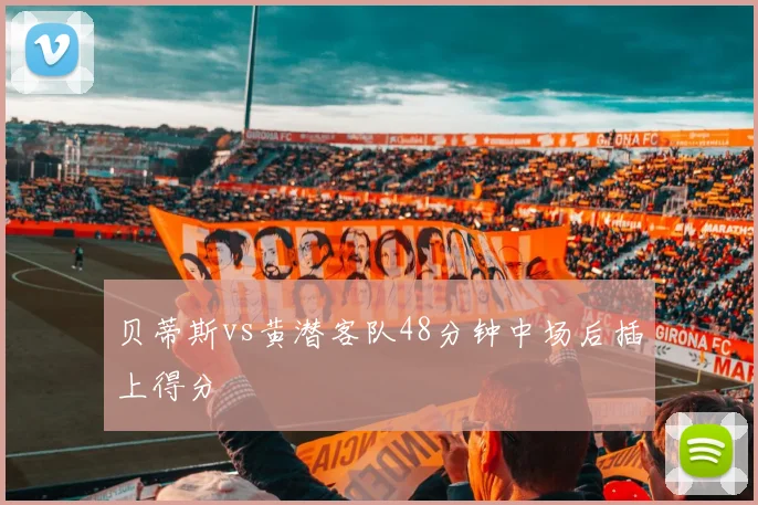 贝蒂斯vs黄潜客队48分钟中场后插上得分