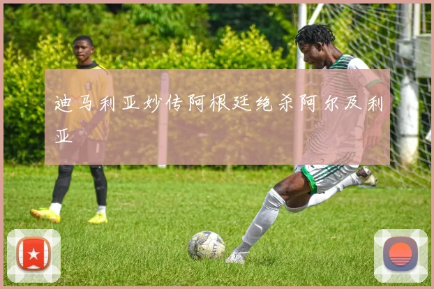 迪马利亚妙传阿根廷绝杀阿尔及利亚
