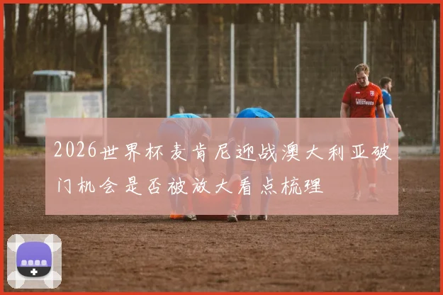 2026世界杯麦肯尼迎战澳大利亚破门机会是否被放大看点梳理