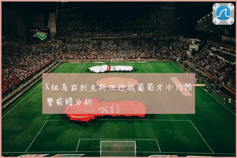K组乌兹别克斯坦迎战葡萄牙冷门预警前瞻分析