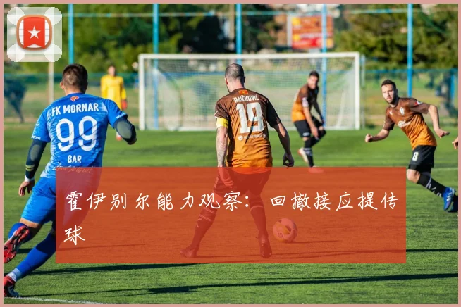 霍伊别尔能力观察:回撤接应提传球