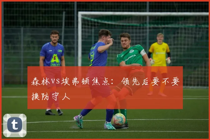 森林vs埃弗顿焦点：领先后要不要换防守人