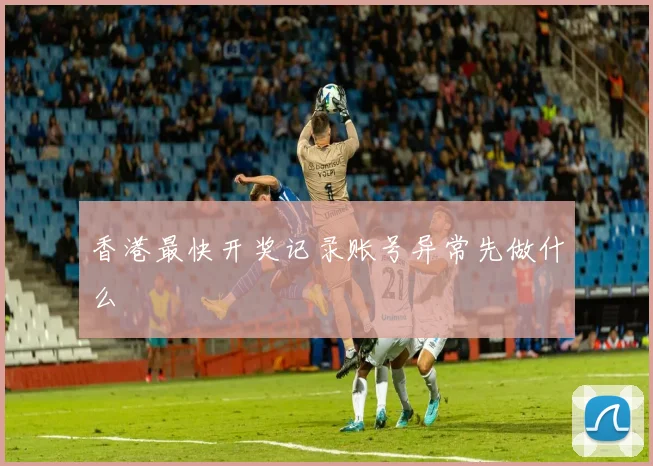 香港最快开奖记录账号异常先做什么