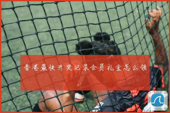 香港最快开奖记录会员礼金怎么领