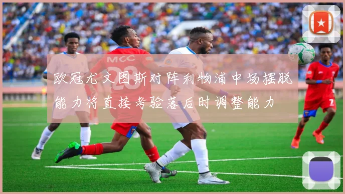 欧冠尤文图斯对阵利物浦中场摆脱能力将直接考验落后时调整能力