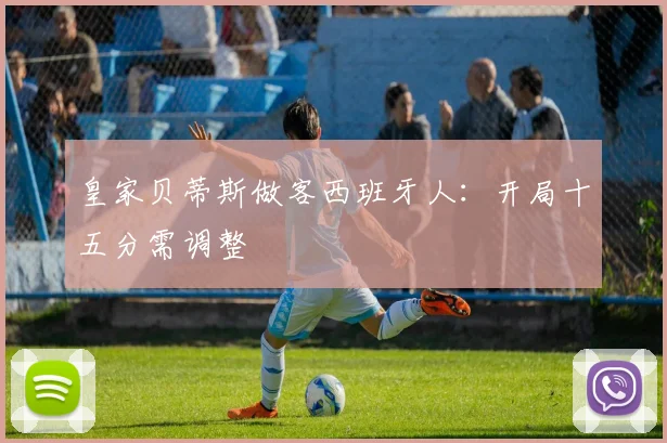 皇家贝蒂斯做客西班牙人：开局十五分需调整