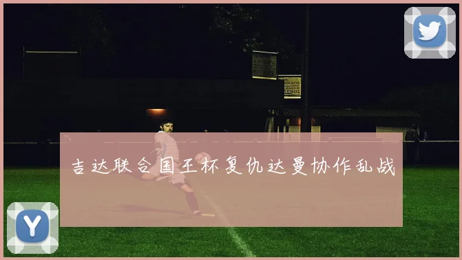 吉达联合国王杯复仇达曼协作乱战