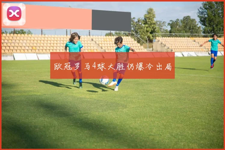 欧冠罗马4球大胜仍爆冷出局