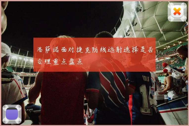 洛萨诺面对捷克防线远射选择是否合理重点盘点