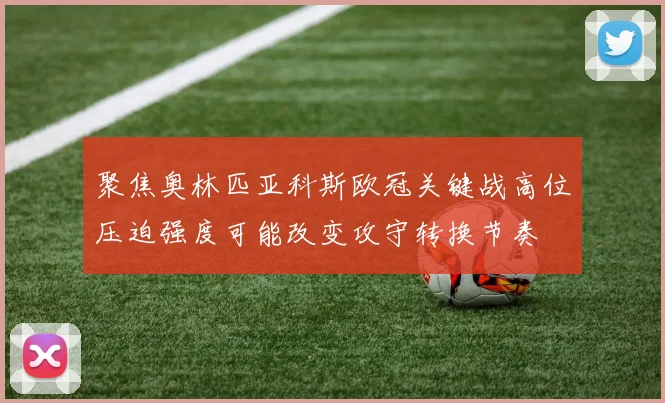 聚焦奥林匹亚科斯欧冠关键战高位压迫强度可能改变攻守转换节奏