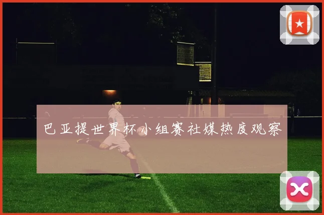 巴亚提世界杯小组赛社媒热度观察
