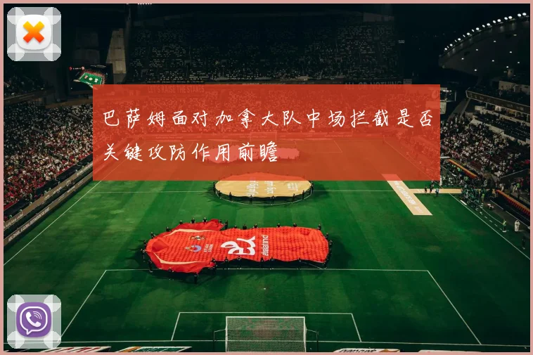 巴萨姆面对加拿大队中场拦截是否关键攻防作用前瞻