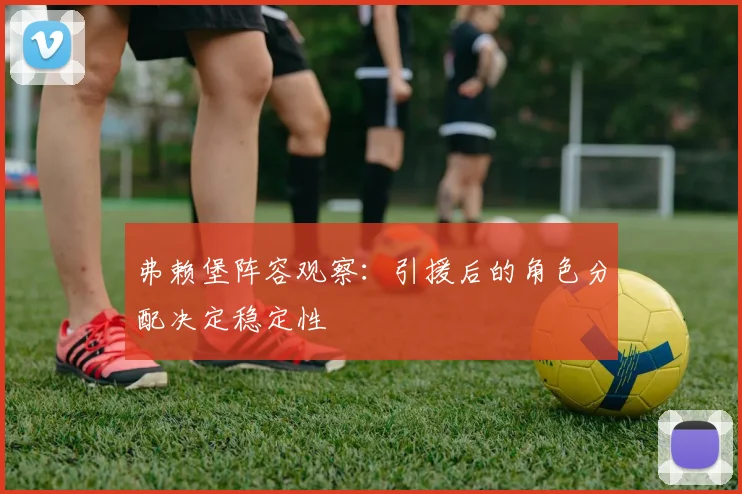弗赖堡阵容观察：引援后的角色分配决定稳定性