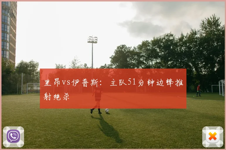 里昂vs伊普斯:主队51分钟边锋推射绝杀