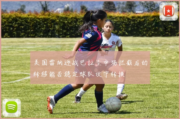 美国雷纳迎战巴拉圭中场拦截后的转移能否稳定球队攻守转换