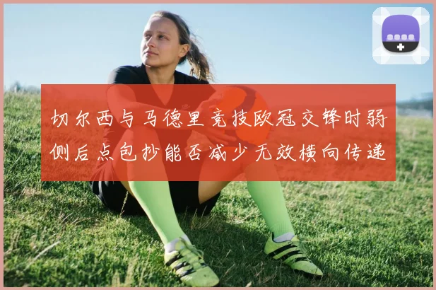 切尔西与马德里竞技欧冠交锋时弱侧后点包抄能否减少无效横向传递
