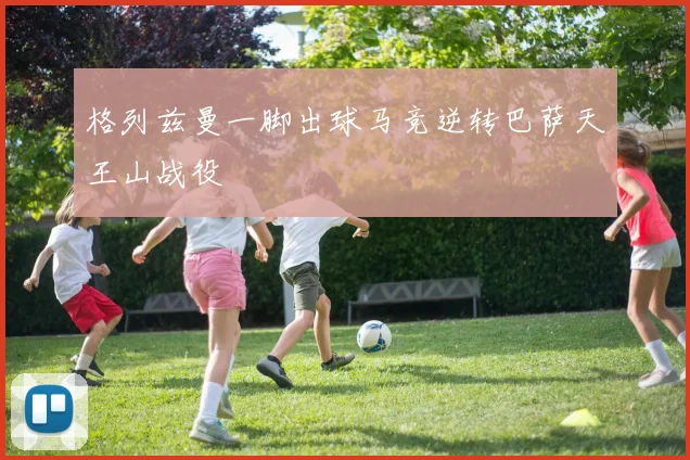 格列兹曼一脚出球马竞逆转巴萨天王山战役